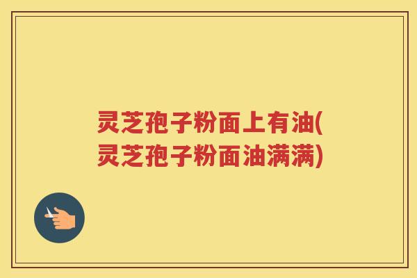 灵芝孢子粉面上有油(灵芝孢子粉面油满满)