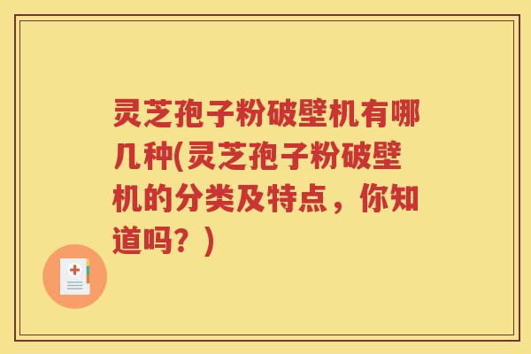 灵芝孢子粉破壁机有哪几种(灵芝孢子粉破壁机的分类及特点，你知道吗？)