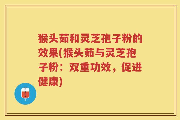 猴头茹和灵芝孢子粉的效果(猴头茹与灵芝孢子粉：双重功效，促进健康)