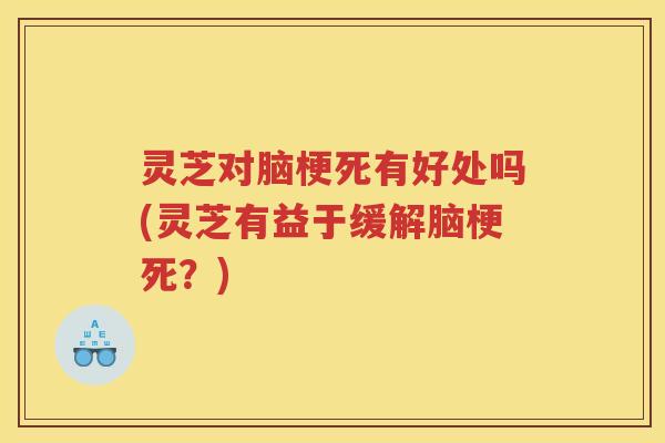 灵芝对脑梗死有好处吗(灵芝有益于缓解脑梗死？)