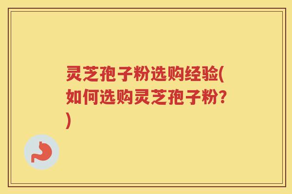 灵芝孢子粉选购经验(如何选购灵芝孢子粉？)