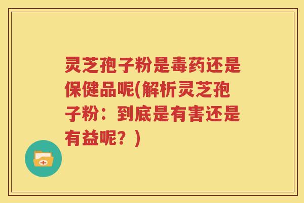 灵芝孢子粉是毒药还是保健品呢(解析灵芝孢子粉：到底是有害还是有益呢？)