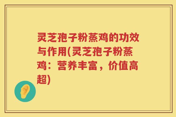 灵芝孢子粉蒸鸡的功效与作用(灵芝孢子粉蒸鸡：营养丰富，价值高超)