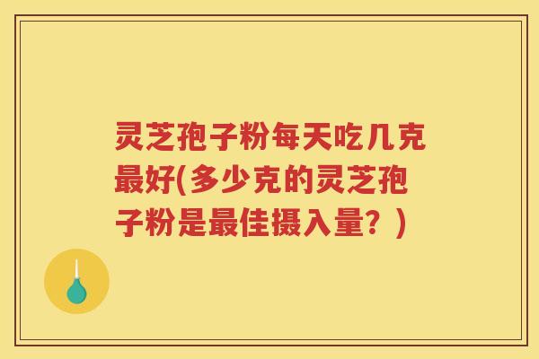 灵芝孢子粉每天吃几克好(多少克的灵芝孢子粉是佳摄入量？)