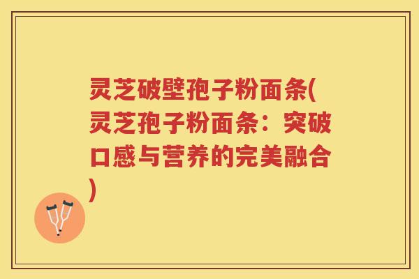 灵芝破壁孢子粉面条(灵芝孢子粉面条：突破口感与营养的完美融合)