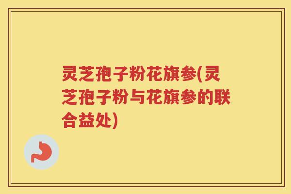 灵芝孢子粉花旗参(灵芝孢子粉与花旗参的联合益处)