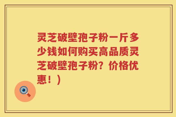 灵芝破壁孢子粉一斤多少钱如何购买高品质灵芝破壁孢子粉？价格优惠！)