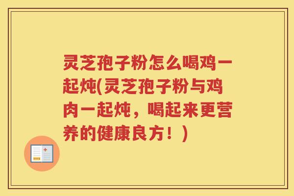 灵芝孢子粉怎么喝鸡一起炖(灵芝孢子粉与鸡肉一起炖，喝起来更营养的健康良方！)