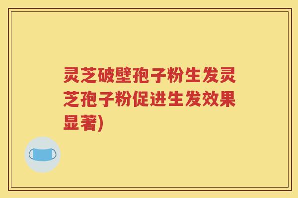 灵芝破壁孢子粉生发灵芝孢子粉促进生发效果显著)