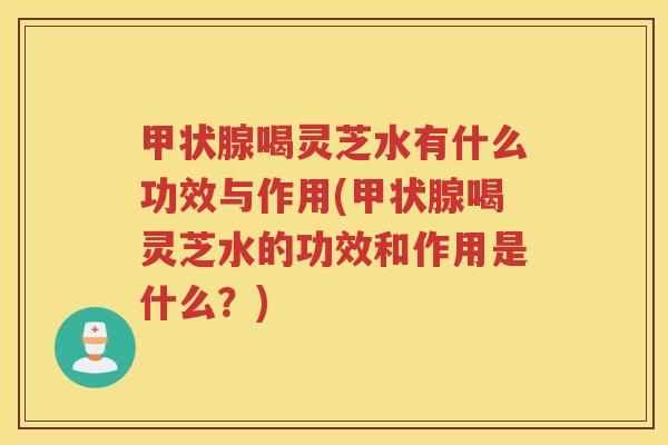 喝灵芝水有什么功效与作用(喝灵芝水的功效和作用是什么？)