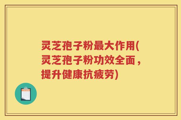 灵芝孢子粉大作用(灵芝孢子粉功效全面，提升健康)