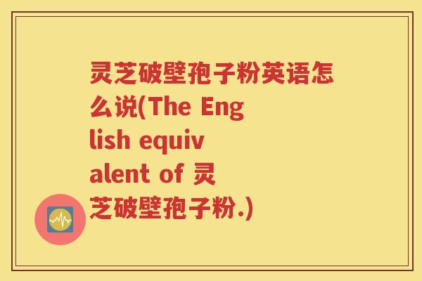 灵芝破壁孢子粉英语怎么说(The English equivalent of 灵芝破壁孢子粉.)