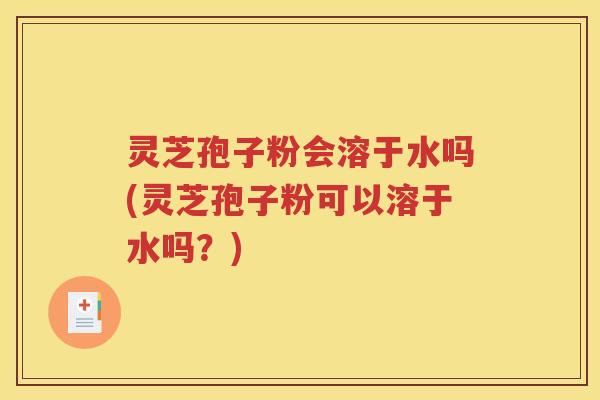 灵芝孢子粉会溶于水吗(灵芝孢子粉可以溶于水吗？)