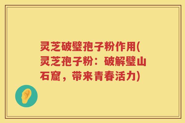 灵芝破璧孢子粉作用(灵芝孢子粉:破解璧山石窟,带来青春活力) 灵芝破璧孢子粉作用(灵芝孢子粉:破解璧山石窟,带来青春活力)