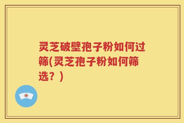 灵芝破壁孢子粉如何过筛(灵芝孢子粉如何筛选？)