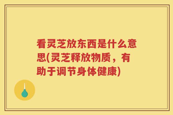 看灵芝放东西是什么意思(灵芝释放物质，有助于调节身体健康)