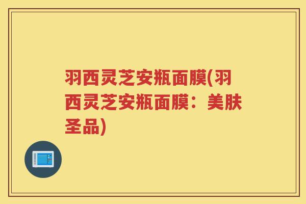 羽西灵芝安瓶面膜(羽西灵芝安瓶面膜：美肤圣品)