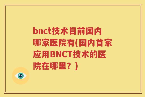 bnct技术目前国内哪家医院有(国内首家应用BNCT技术的医院在哪里？)