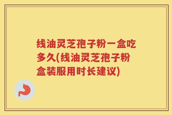 线油灵芝孢子粉一盒吃多久(线油灵芝孢子粉盒装服用时长建议)