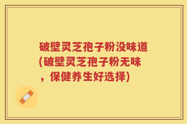 破壁灵芝孢子粉没味道(破壁灵芝孢子粉无味，保健养生好选择)