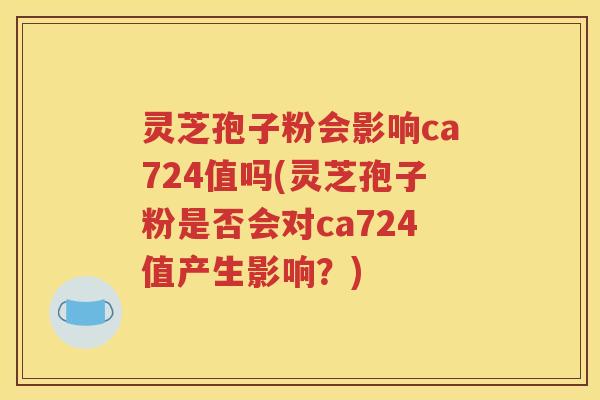 灵芝孢子粉会影响ca724值吗(灵芝孢子粉是否会对ca724值产生影响？)