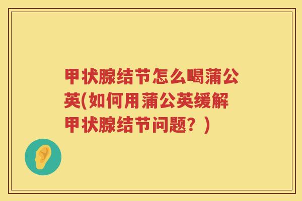 结节怎么喝蒲公英(如何用蒲公英缓解结节问题？)