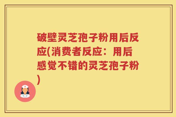 破壁灵芝孢子粉用后反应(消费者反应：用后感觉不错的灵芝孢子粉)