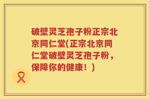 破壁灵芝孢子粉正宗北京同仁堂(正宗北京同仁堂破壁灵芝孢子粉，保障你的健康！)