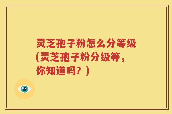灵芝孢子粉怎么分等级(灵芝孢子粉分级等，你知道吗？)