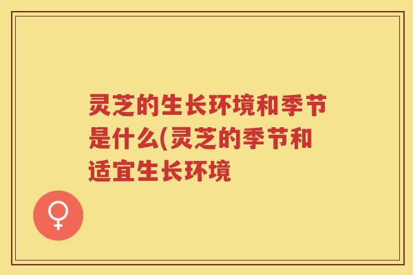 灵芝的生长环境和季节是什么(灵芝的季节和适宜生长环境
