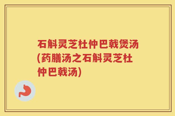 石斛灵芝杜仲巴戟煲汤(药膳汤之石斛灵芝杜仲巴戟汤) 石斛灵芝杜仲巴戟煲汤(药膳汤之石斛灵芝杜仲巴戟汤)