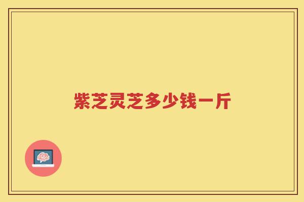 紫芝灵芝多少钱一斤