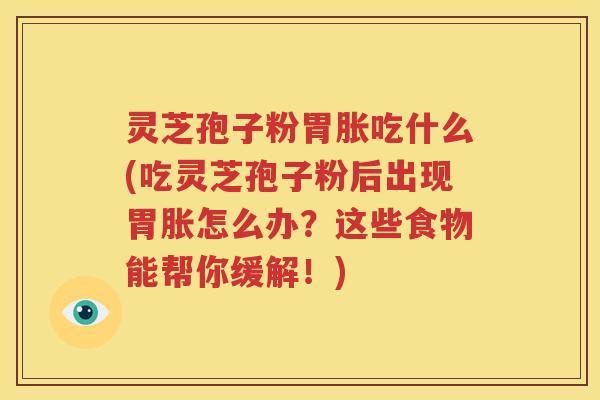 灵芝孢子粉胃胀吃什么(吃灵芝孢子粉后出现胃胀怎么办？这些食物能帮你缓解！)