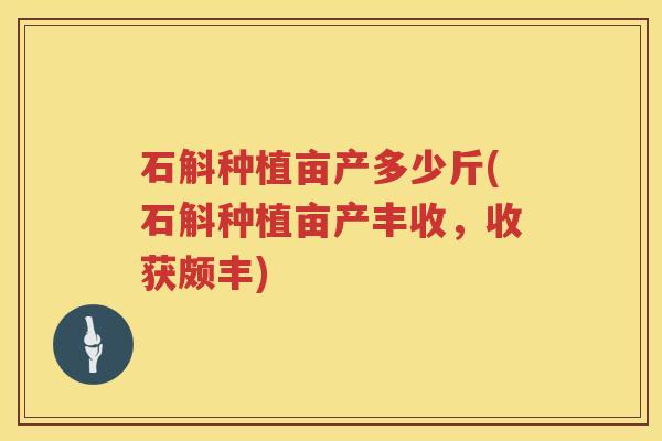 石斛种植亩产多少斤(石斛种植亩产丰收，收获颇丰)