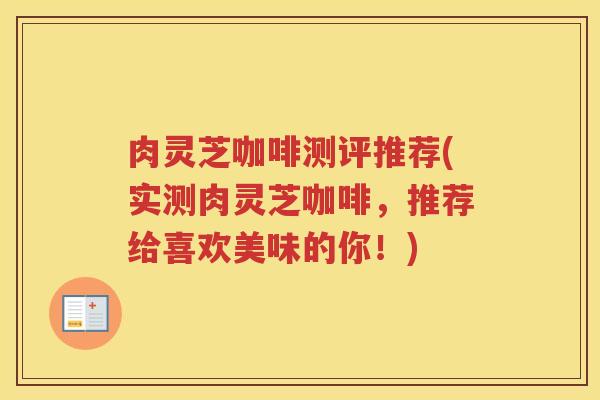 肉灵芝咖啡测评推荐(实测肉灵芝咖啡，推荐给喜欢美味的你！)