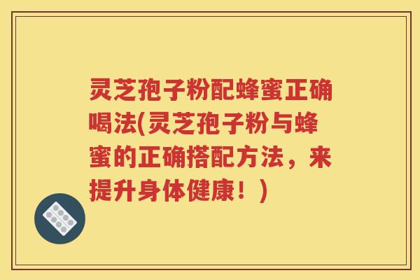 灵芝孢子粉配蜂蜜正确喝法(灵芝孢子粉与蜂蜜的正确搭配方法，来提升身体健康！)