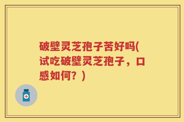 破壁灵芝孢子苦好吗(试吃破壁灵芝孢子，口感如何？)