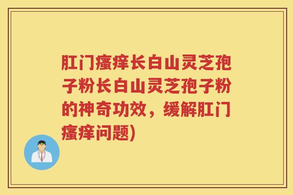 肛门长白山灵芝孢子粉长白山灵芝孢子粉的神奇功效，缓解肛门问题)