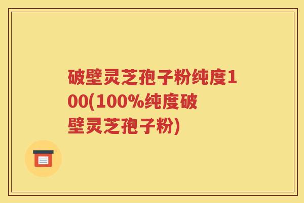 破壁灵芝孢子粉纯度100(100%纯度破壁灵芝孢子粉)