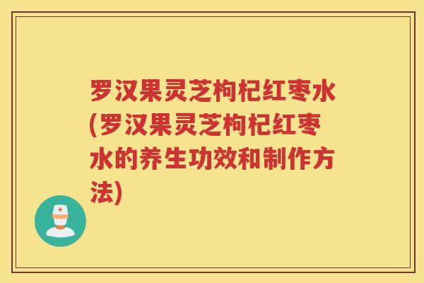 罗汉果灵芝枸杞红枣水(罗汉果灵芝枸杞红枣水的养生功效和制作方法)