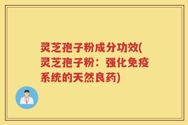 灵芝孢子粉成分功效(灵芝孢子粉：强化免疫系统的天然良药)