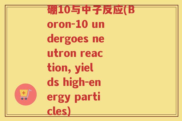 硼10与中子反应(Boron-10 undergoes neutron reaction, yields high-energy particles)