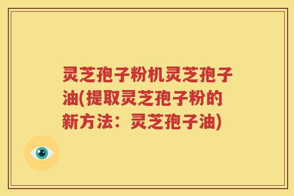 灵芝孢子粉机灵芝孢子油(提取灵芝孢子粉的新方法：灵芝孢子油)