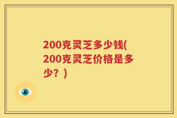 200克灵芝多少钱(200克灵芝价格是多少？)