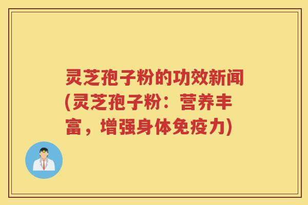 灵芝孢子粉的功效新闻(灵芝孢子粉：营养丰富，增强身体免疫力)