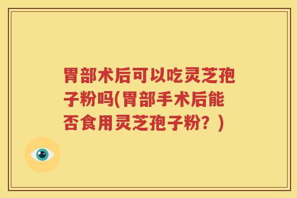 胃部术后可以吃灵芝孢子粉吗(胃部手术后能否食用灵芝孢子粉？)