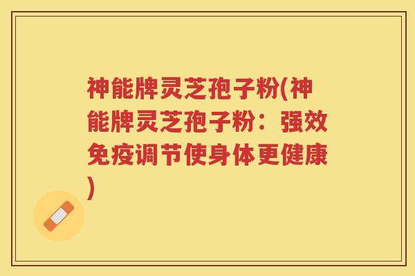 神能牌灵芝孢子粉(神能牌灵芝孢子粉：强效免疫调节使身体更健康)