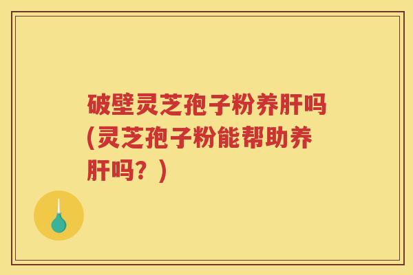 破壁灵芝孢子粉养吗(灵芝孢子粉能帮助养吗？)