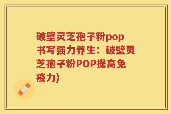破壁灵芝孢子粉pop书写强力养生：破壁灵芝孢子粉POP提高免疫力)