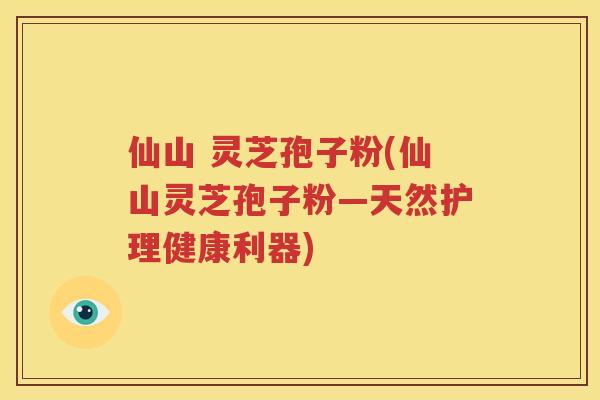 仙山 灵芝孢子粉(仙山灵芝孢子粉—天然护理健康利器)